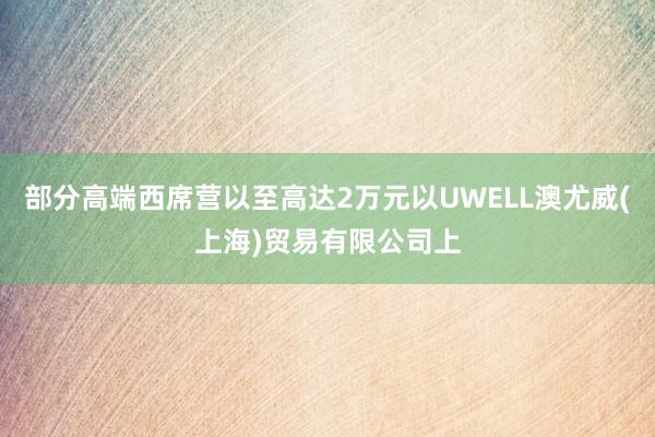 部分高端西席营以至高达2万元以UWELL澳尤威(上海)贸易有限公司上