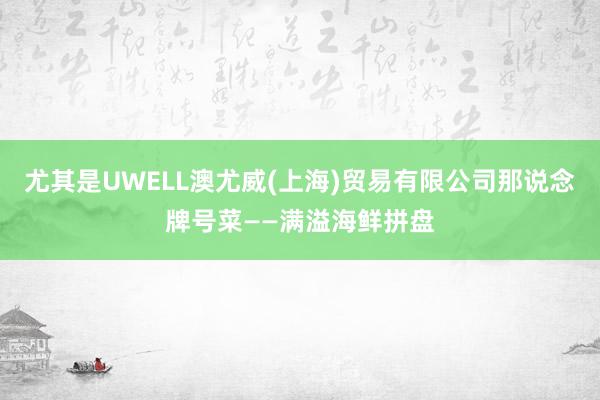 尤其是UWELL澳尤威(上海)贸易有限公司那说念牌号菜——满溢海鲜拼盘