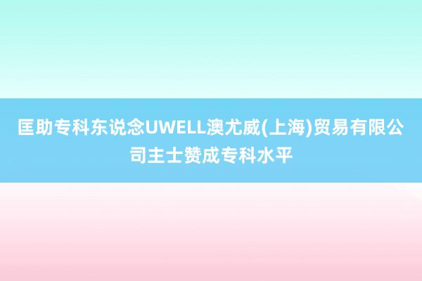匡助专科东说念UWELL澳尤威(上海)贸易有限公司主士赞成专科水平