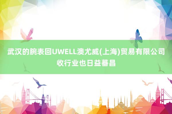 武汉的腕表回UWELL澳尤威(上海)贸易有限公司收行业也日益蕃昌